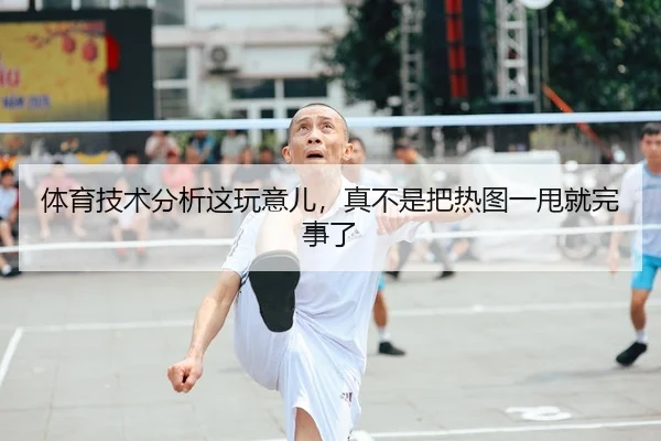 体育技术分析这玩意儿，真不是把热图一甩就完事了