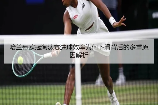 哈兰德欧冠淘汰赛进球效率为何下滑背后的多重原因解析