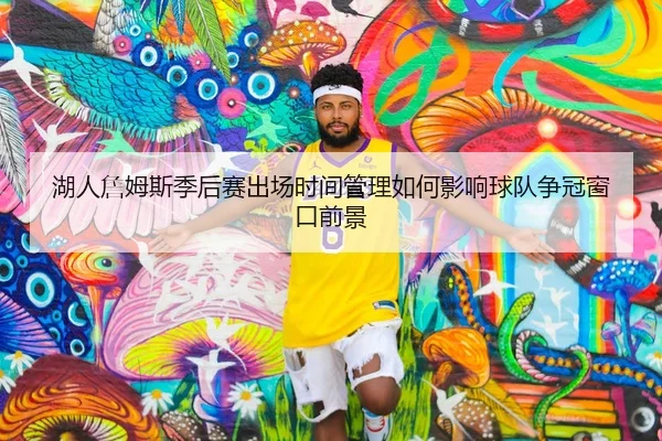 湖人詹姆斯季后赛出场时间管理如何影响球队争冠窗口前景
