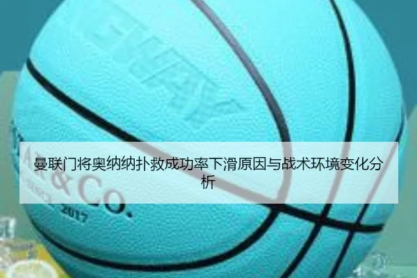 曼联门将奥纳纳扑救成功率下滑原因与战术环境变化分析