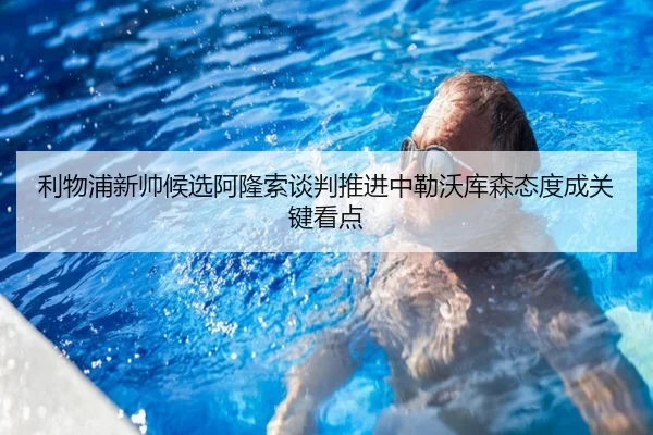 利物浦新帅候选阿隆索谈判推进中勒沃库森态度成关键看点