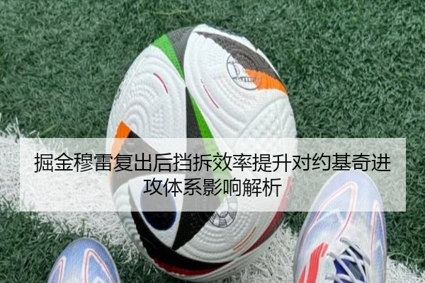 掘金穆雷复出后挡拆效率提升对约基奇进攻体系影响解析