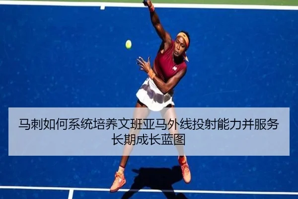 马刺如何系统培养文班亚马外线投射能力并服务长期成长蓝图