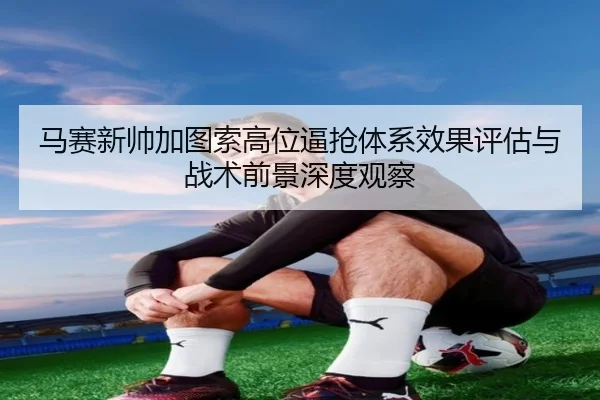 马赛新帅加图索高位逼抢体系效果评估与战术前景深度观察