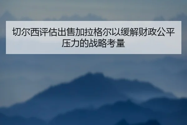 切尔西评估出售加拉格尔以缓解财政公平压力的战略考量