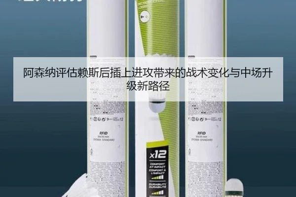 阿森纳评估赖斯后插上进攻带来的战术变化与中场升级新路径