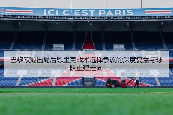 巴黎欧冠出局后恩里克战术选择争议的深度复盘与球队重建走向