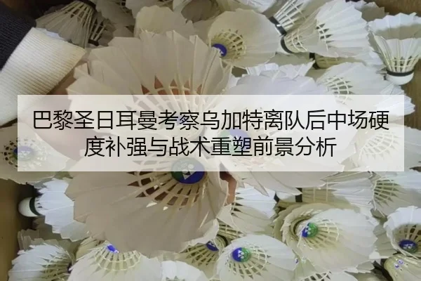 巴黎圣日耳曼考察乌加特离队后中场硬度补强与战术重塑前景分析